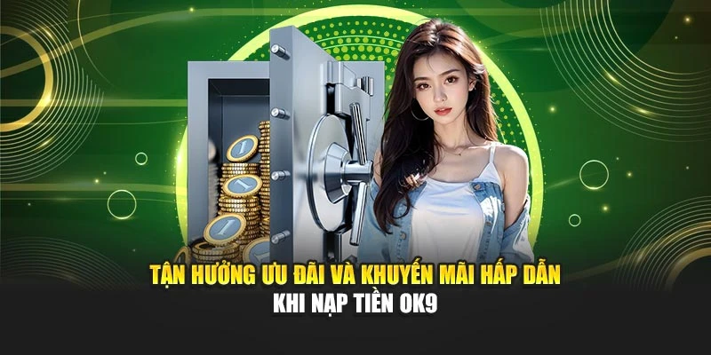 Tận hưởng ưu đãi và khuyến mãi hấp dẫn khi nạp tiền OK9