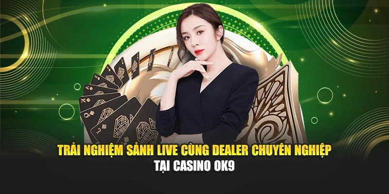 Trải nghiệm sảnh live cùng Dealer chuyên nghiệp tại casino OK9