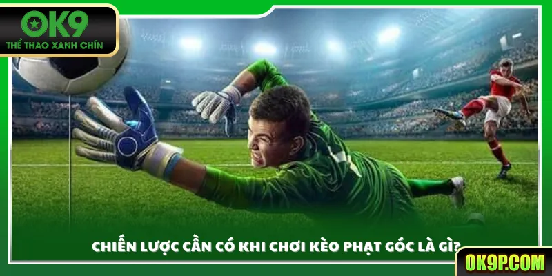 Chiến lược cần có khi chơi kèo phạt góc là gì?